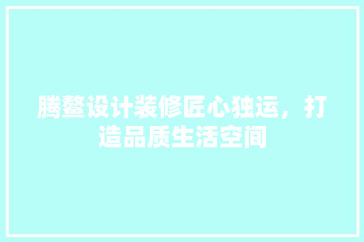 腾鳌设计装修匠心独运，打造品质生活空间