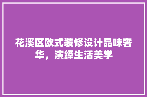花溪区欧式装修设计品味奢华，演绎生活美学