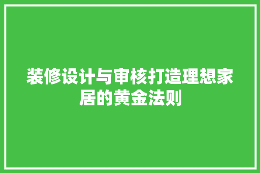 装修设计与审核打造理想家居的黄金法则