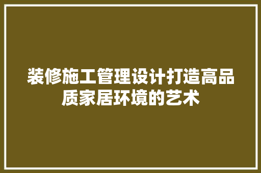 装修施工管理设计打造高品质家居环境的艺术