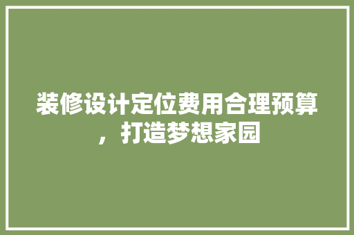 装修设计定位费用合理预算，打造梦想家园