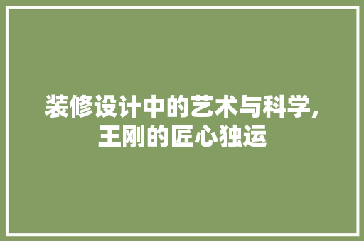 装修设计中的艺术与科学,王刚的匠心独运