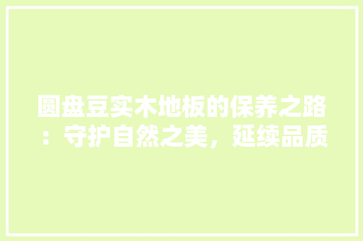 圆盘豆实木地板的保养之路：守护自然之美，延续品质生活 现代风格装饰