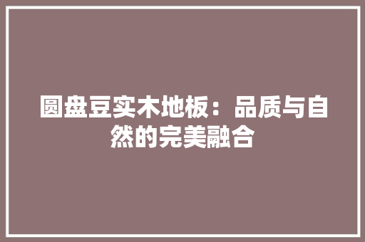 圆盘豆实木地板：品质与自然的完美融合 现代风格装饰