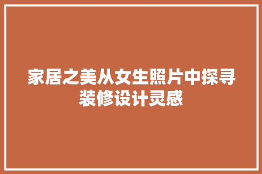 家居之美从女生照片中探寻装修设计灵感