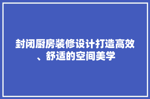 封闭厨房装修设计打造高效、舒适的空间美学