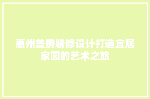 惠州盖房装修设计打造宜居家园的艺术之旅