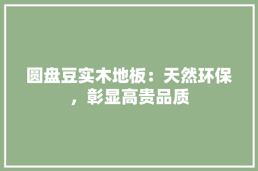 圆盘豆实木地板：天然环保，彰显高贵品质 现代风格装饰