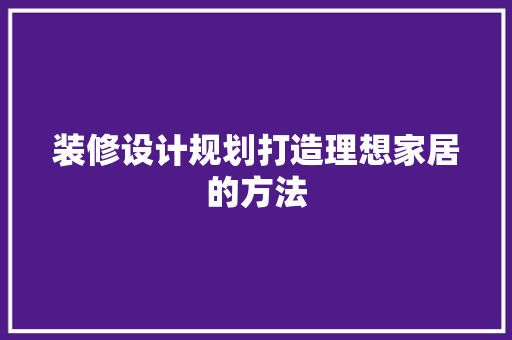 装修设计规划打造理想家居的方法