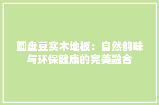 圆盘豆实木地板：自然韵味与环保健康的完美融合 现代风格装饰