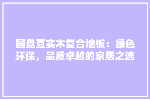 圆盘豆实木复合地板：绿色环保，品质卓越的家居之选 现代风格装饰