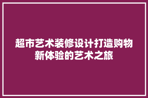 超市艺术装修设计打造购物新体验的艺术之旅