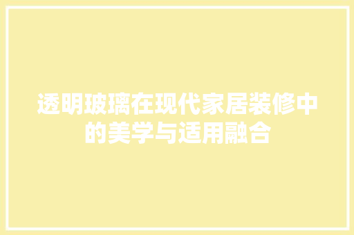 透明玻璃在现代家居装修中的美学与适用融合