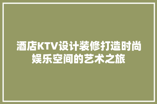 酒店KTV设计装修打造时尚娱乐空间的艺术之旅