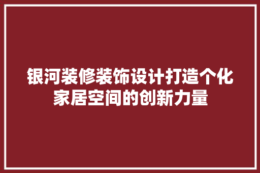 银河装修装饰设计打造个化家居空间的创新力量