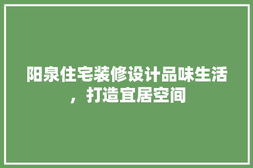 阳泉住宅装修设计品味生活，打造宜居空间