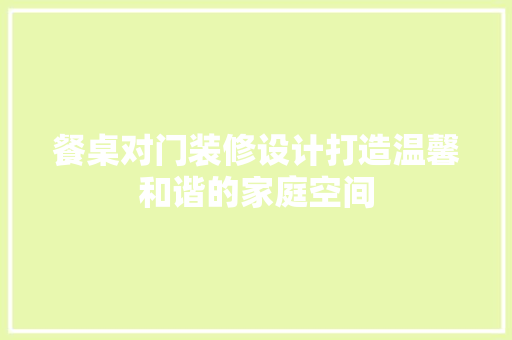 餐桌对门装修设计打造温馨和谐的家庭空间
