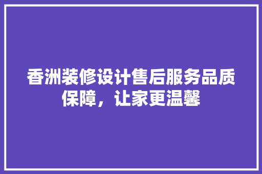 香洲装修设计售后服务品质保障，让家更温馨