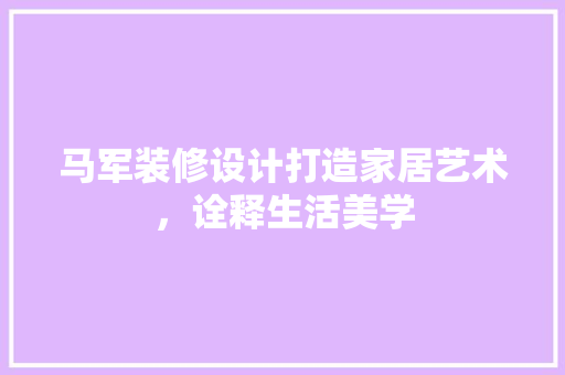 马军装修设计打造家居艺术，诠释生活美学