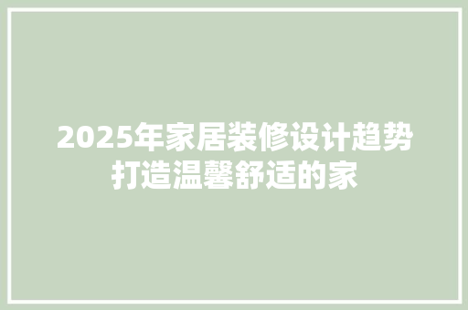 2025年家居装修设计趋势打造温馨舒适的家