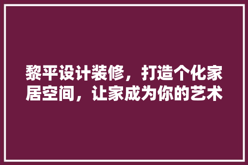 黎平设计装修，打造个化家居空间，让家成为你的艺术殿堂 家居装修