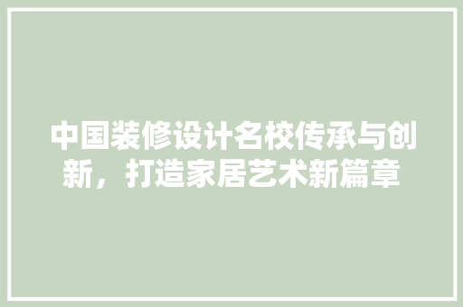 中国装修设计名校传承与创新，打造家居艺术新篇章