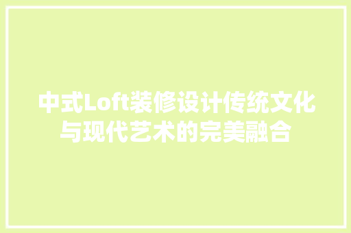 中式Loft装修设计传统文化与现代艺术的完美融合