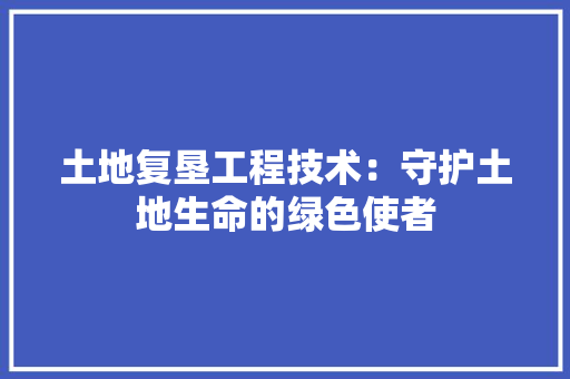 土地复垦工程技术：守护土地生命的绿色使者