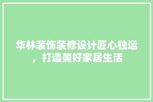 华林装饰装修设计匠心独运，打造美好家居生活