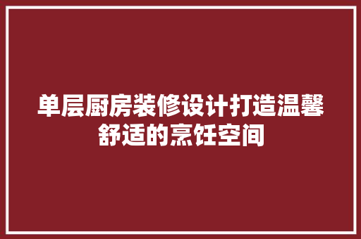 单层厨房装修设计打造温馨舒适的烹饪空间