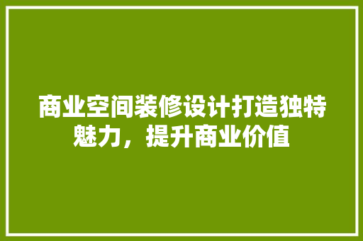 商业空间装修设计打造独特魅力，提升商业价值