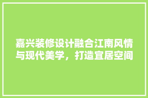 嘉兴装修设计融合江南风情与现代美学，打造宜居空间