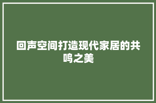 回声空间打造现代家居的共鸣之美