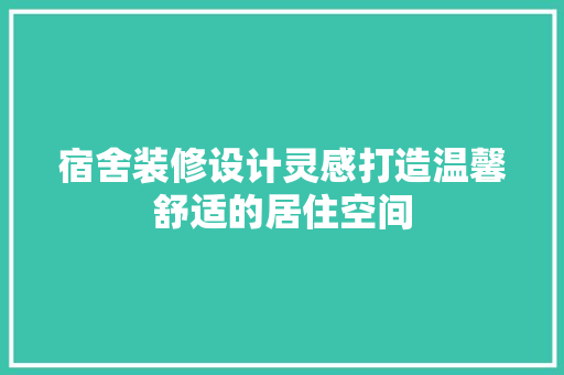 宿舍装修设计灵感打造温馨舒适的居住空间