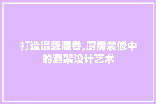 打造温馨酒香,厨房装修中的酒架设计艺术