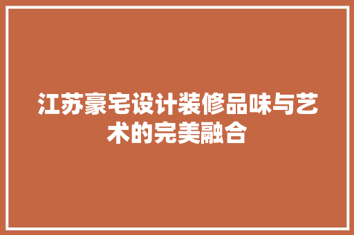 江苏豪宅设计装修品味与艺术的完美融合