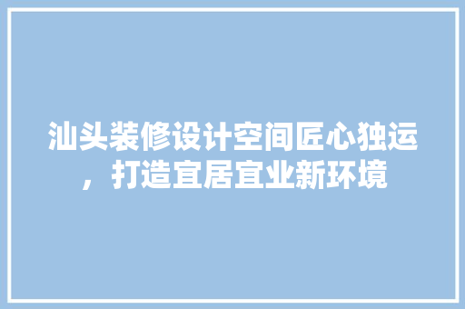 汕头装修设计空间匠心独运，打造宜居宜业新环境