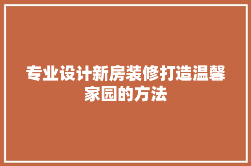 专业设计新房装修打造温馨家园的方法