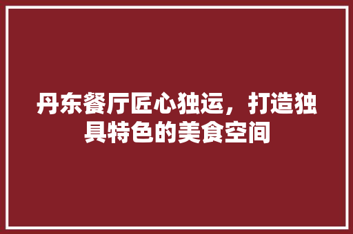 丹东餐厅匠心独运，打造独具特色的美食空间 客厅装修
