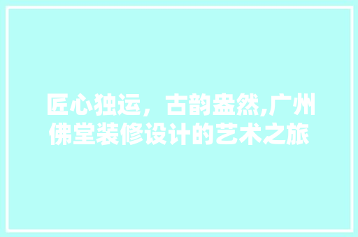 匠心独运，古韵盎然,广州佛堂装修设计的艺术之旅