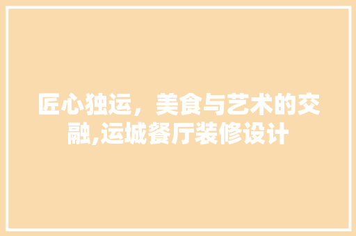 匠心独运，美食与艺术的交融,运城餐厅装修设计