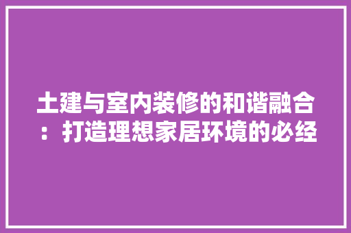 土建与室内装修的和谐融合：打造理想家居环境的必经之路 现代风格装饰