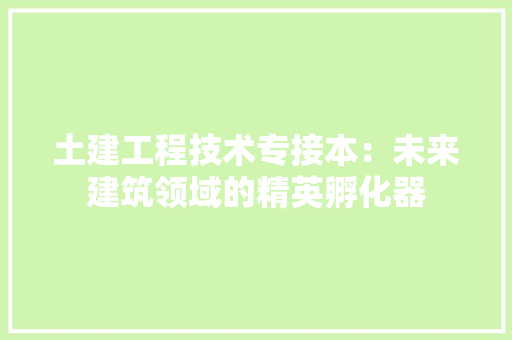 土建工程技术专接本：未来建筑领域的精英孵化器 现代风格装饰