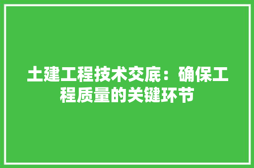 土建工程技术交底：确保工程质量的关键环节