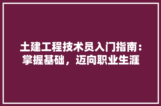 土建工程技术员入门指南：掌握基础，迈向职业生涯