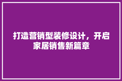 打造营销型装修设计，开启家居销售新篇章