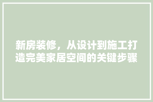 新房装修，从设计到施工打造完美家居空间的关键步骤