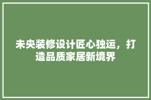 未央装修设计匠心独运，打造品质家居新境界