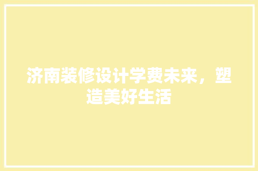 济南装修设计学费未来，塑造美好生活