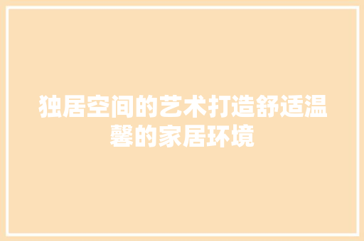 独居空间的艺术打造舒适温馨的家居环境
